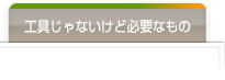 工具じゃないけど必要なもの